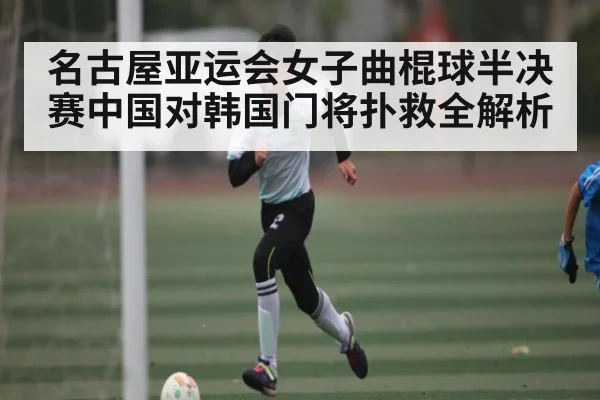 名古屋亚运会女子曲棍球半决赛中国对韩国门将扑救全解析