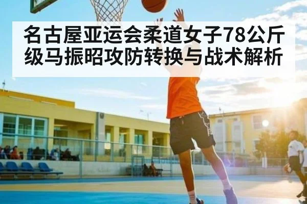 名古屋亚运会柔道女子78公斤级马振昭攻防转换与战术解析