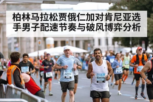 柏林马拉松贾俄仁加对肯尼亚选手男子配速节奏与破风博弈分析