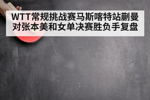 WTT常规挑战赛马斯喀特站蒯曼对张本美和女单决赛胜负手复盘